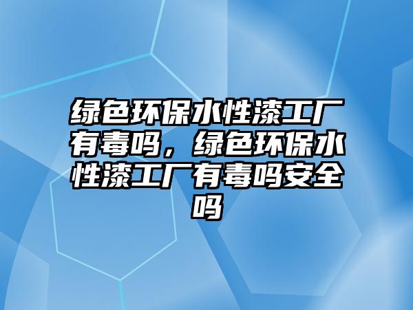 綠色環(huán)保水性漆工廠有毒嗎，綠色環(huán)保水性漆工廠有毒嗎安全嗎
