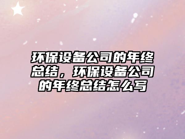 環(huán)保設備公司的年終總結，環(huán)保設備公司的年終總結怎么寫