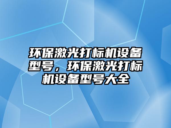 環(huán)保激光打標(biāo)機(jī)設(shè)備型號(hào)，環(huán)保激光打標(biāo)機(jī)設(shè)備型號(hào)大全