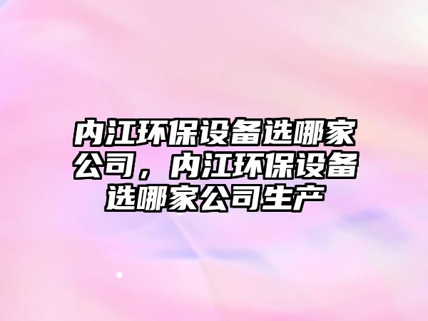 內(nèi)江環(huán)保設(shè)備選哪家公司，內(nèi)江環(huán)保設(shè)備選哪家公司生產(chǎn)