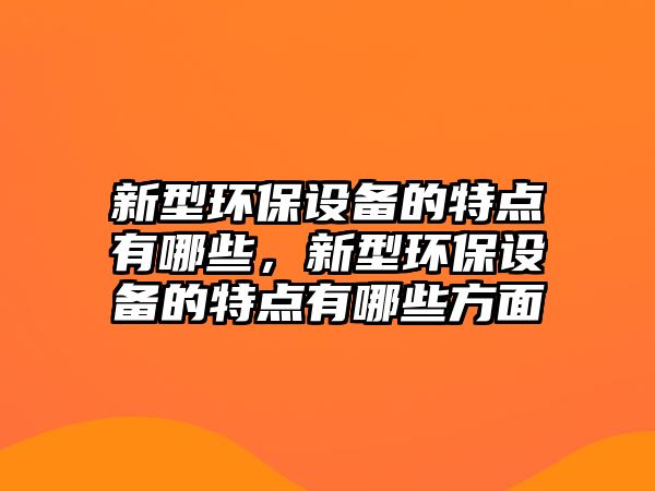 新型環(huán)保設備的特點有哪些，新型環(huán)保設備的特點有哪些方面