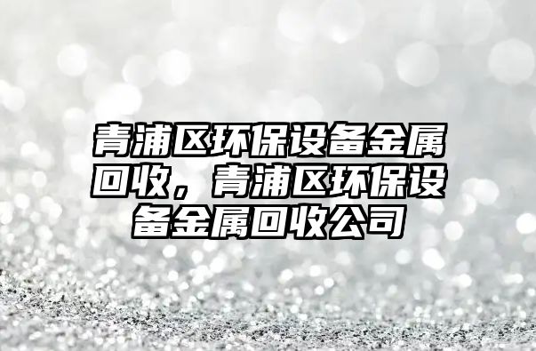 青浦區(qū)環(huán)保設(shè)備金屬回收，青浦區(qū)環(huán)保設(shè)備金屬回收公司