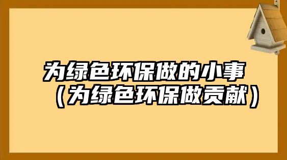 為綠色環(huán)保做的小事（為綠色環(huán)保做貢獻(xiàn)）