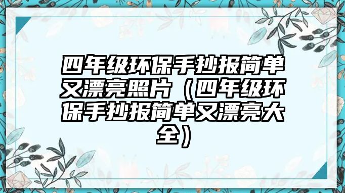 四年級環(huán)保手抄報簡單又漂亮照片（四年級環(huán)保手抄報簡單又漂亮大全）