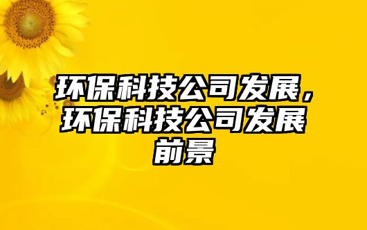 環(huán)?？萍脊景l(fā)展，環(huán)?？萍脊景l(fā)展前景