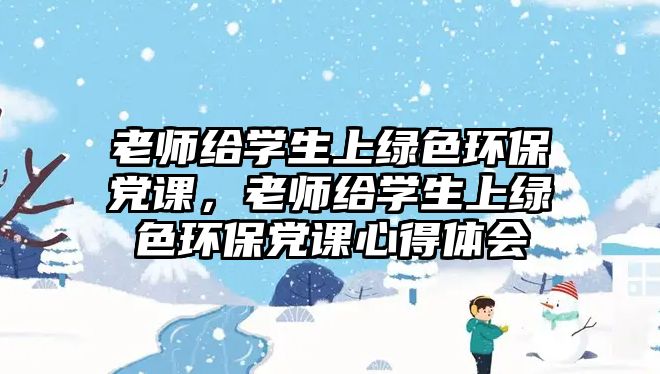 老師給學(xué)生上綠色環(huán)保黨課，老師給學(xué)生上綠色環(huán)保黨課心得體會