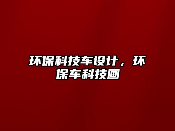 環(huán)?？萍架囋O(shè)計(jì)，環(huán)保車科技畫