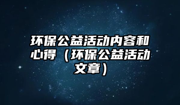 環(huán)保公益活動內容和心得（環(huán)保公益活動文章）