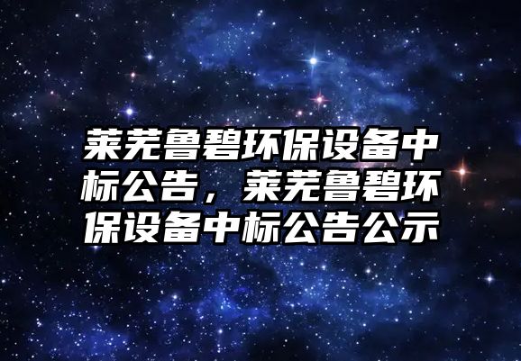 萊蕪魯碧環(huán)保設(shè)備中標(biāo)公告，萊蕪魯碧環(huán)保設(shè)備中標(biāo)公告公示