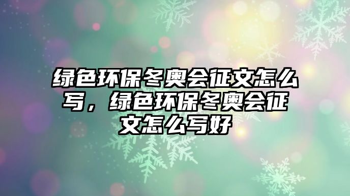 綠色環(huán)保冬奧會征文怎么寫，綠色環(huán)保冬奧會征文怎么寫好