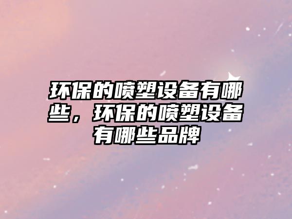 環(huán)保的噴塑設(shè)備有哪些，環(huán)保的噴塑設(shè)備有哪些品牌
