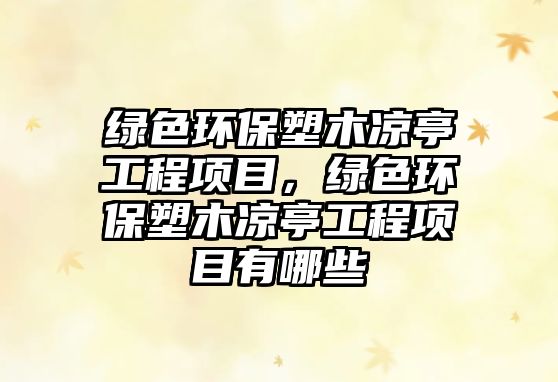 綠色環(huán)保塑木涼亭工程項(xiàng)目，綠色環(huán)保塑木涼亭工程項(xiàng)目有哪些