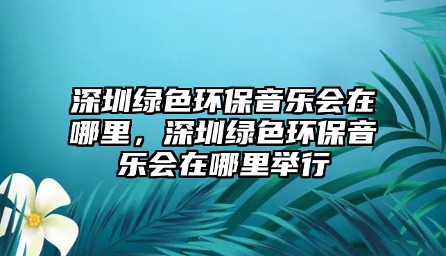 深圳綠色環(huán)保音樂(lè)會(huì)在哪里，深圳綠色環(huán)保音樂(lè)會(huì)在哪里舉行