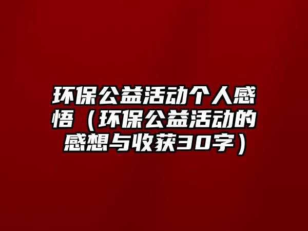 環(huán)保公益活動(dòng)個(gè)人感悟（環(huán)保公益活動(dòng)的感想與收獲30字）