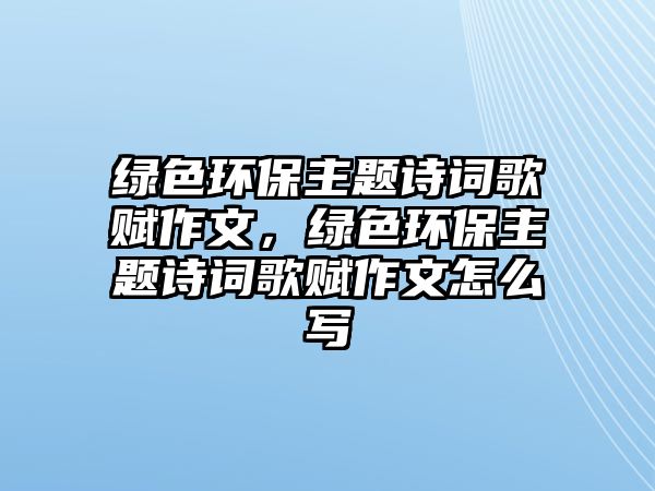 綠色環(huán)保主題詩(shī)詞歌賦作文，綠色環(huán)保主題詩(shī)詞歌賦作文怎么寫