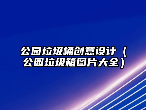 公園垃圾桶創(chuàng)意設(shè)計(jì)（公園垃圾箱圖片大全）