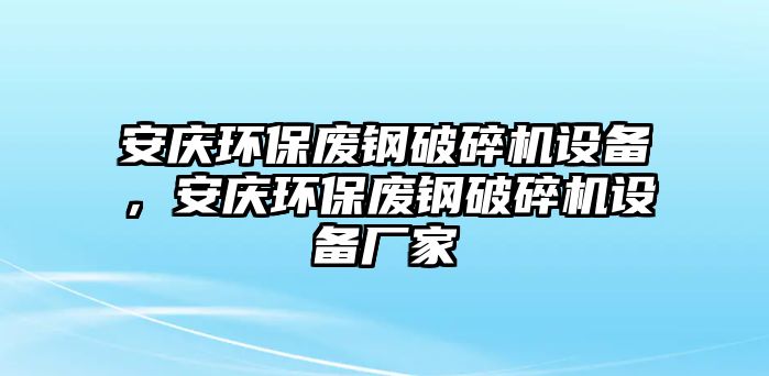 安慶環(huán)保廢鋼破碎機設(shè)備，安慶環(huán)保廢鋼破碎機設(shè)備廠家