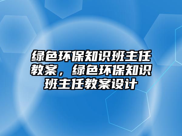 綠色環(huán)保知識(shí)班主任教案，綠色環(huán)保知識(shí)班主任教案設(shè)計(jì)