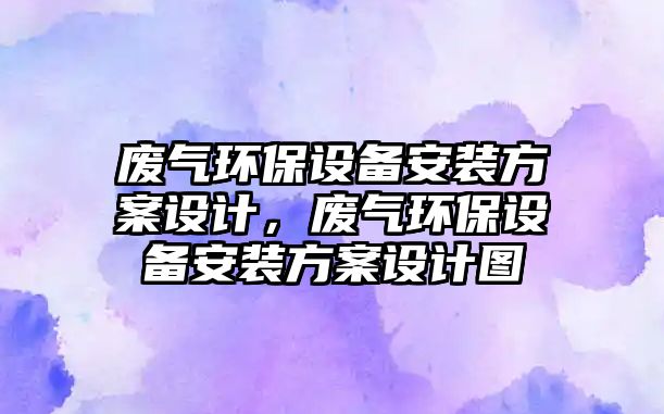廢氣環(huán)保設(shè)備安裝方案設(shè)計(jì)，廢氣環(huán)保設(shè)備安裝方案設(shè)計(jì)圖