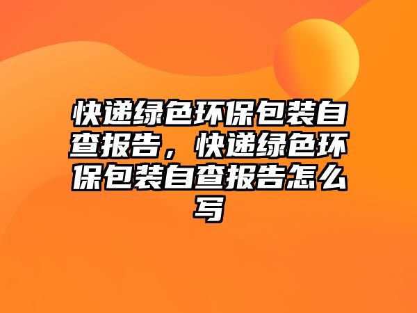 快遞綠色環(huán)保包裝自查報(bào)告，快遞綠色環(huán)保包裝自查報(bào)告怎么寫