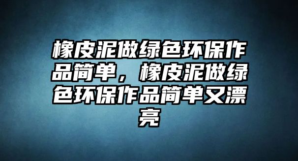 橡皮泥做綠色環(huán)保作品簡單，橡皮泥做綠色環(huán)保作品簡單又漂亮