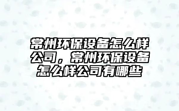 常州環(huán)保設備怎么樣公司，常州環(huán)保設備怎么樣公司有哪些