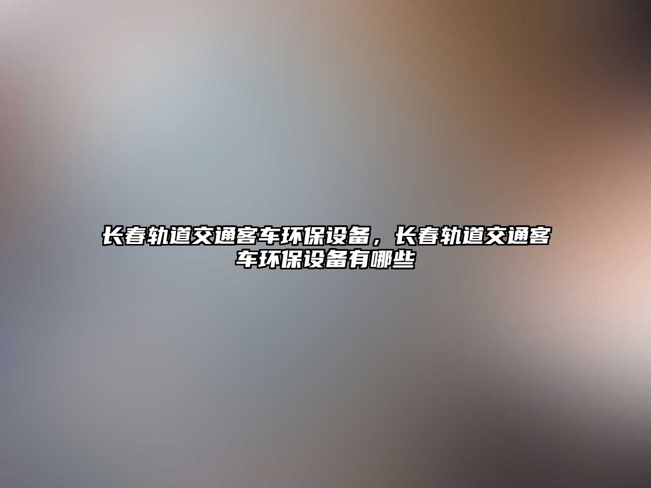 長(zhǎng)春軌道交通客車環(huán)保設(shè)備，長(zhǎng)春軌道交通客車環(huán)保設(shè)備有哪些