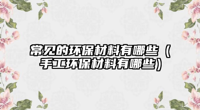 常見(jiàn)的環(huán)保材料有哪些（手工環(huán)保材料有哪些）