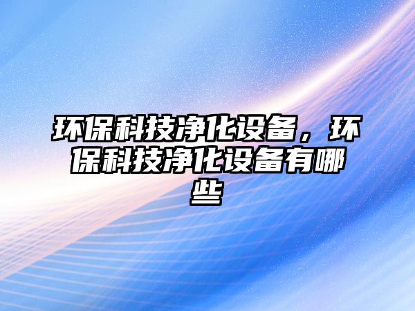 環(huán)?？萍純艋O備，環(huán)保科技凈化設備有哪些