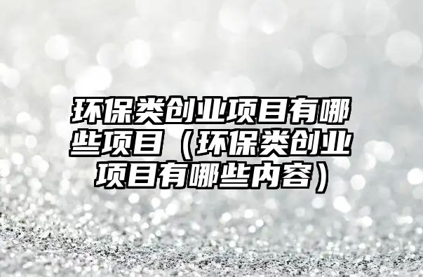 環(huán)保類創(chuàng)業(yè)項(xiàng)目有哪些項(xiàng)目（環(huán)保類創(chuàng)業(yè)項(xiàng)目有哪些內(nèi)容）
