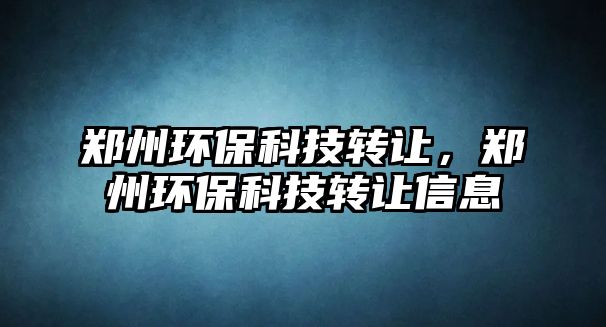 鄭州環(huán)?？萍嫁D(zhuǎn)讓，鄭州環(huán)?？萍嫁D(zhuǎn)讓信息