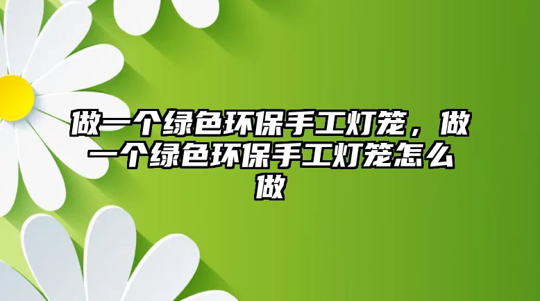 做一個(gè)綠色環(huán)保手工燈籠，做一個(gè)綠色環(huán)保手工燈籠怎么做