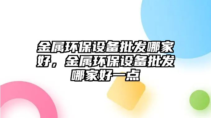 金屬環(huán)保設(shè)備批發(fā)哪家好，金屬環(huán)保設(shè)備批發(fā)哪家好一點(diǎn)