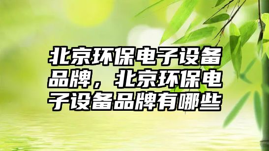 北京環(huán)保電子設(shè)備品牌，北京環(huán)保電子設(shè)備品牌有哪些