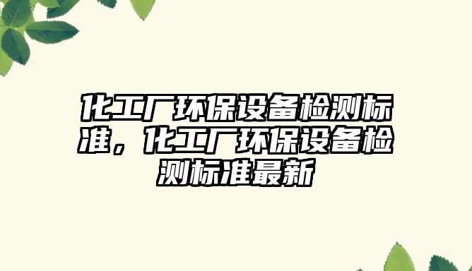 化工廠環(huán)保設(shè)備檢測標(biāo)準(zhǔn)，化工廠環(huán)保設(shè)備檢測標(biāo)準(zhǔn)最新