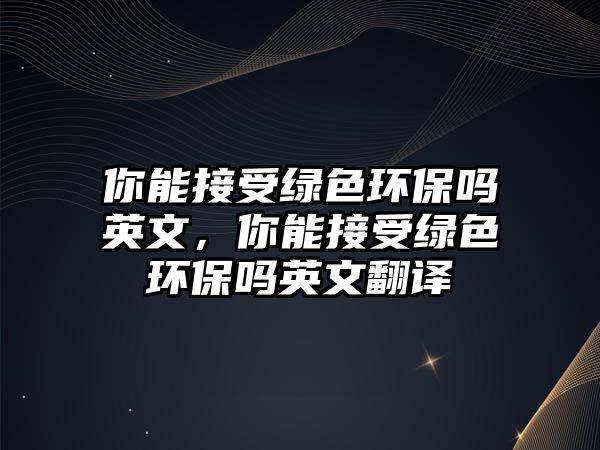 你能接受綠色環(huán)保嗎英文，你能接受綠色環(huán)保嗎英文翻譯