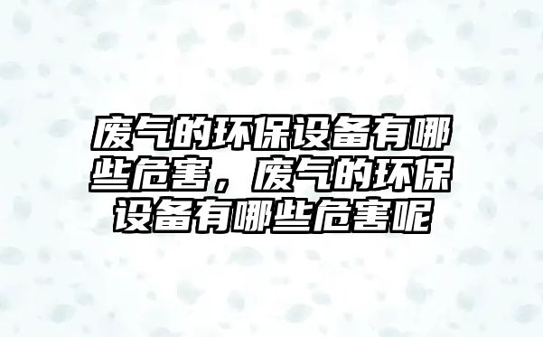 廢氣的環(huán)保設(shè)備有哪些危害，廢氣的環(huán)保設(shè)備有哪些危害呢