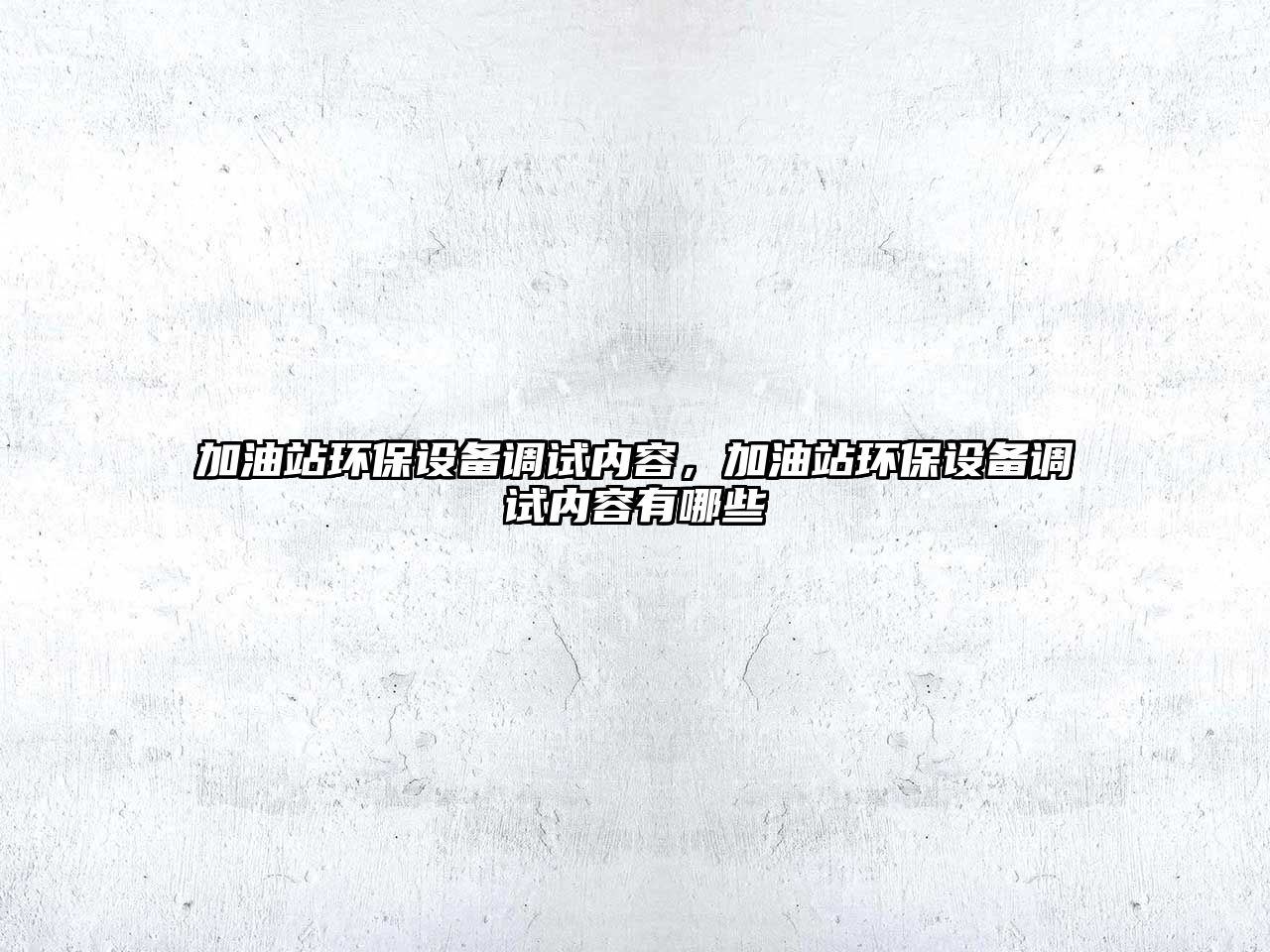 加油站環(huán)保設(shè)備調(diào)試內(nèi)容，加油站環(huán)保設(shè)備調(diào)試內(nèi)容有哪些