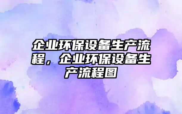 企業(yè)環(huán)保設(shè)備生產(chǎn)流程，企業(yè)環(huán)保設(shè)備生產(chǎn)流程圖