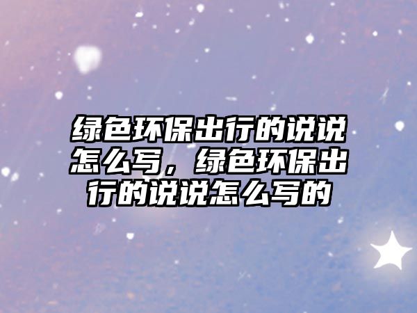 綠色環(huán)保出行的說說怎么寫，綠色環(huán)保出行的說說怎么寫的