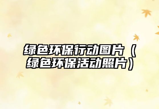 綠色環(huán)保行動圖片（綠色環(huán)保活動照片）