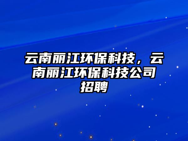 云南麗江環(huán)保科技，云南麗江環(huán)?？萍脊菊衅? class=