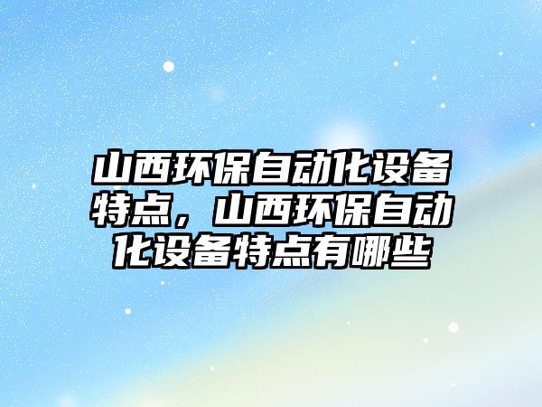 山西環(huán)保自動化設(shè)備特點(diǎn)，山西環(huán)保自動化設(shè)備特點(diǎn)有哪些