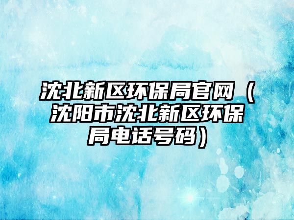 沈北新區(qū)環(huán)保局官網(wǎng)（沈陽市沈北新區(qū)環(huán)保局電話號(hào)碼）