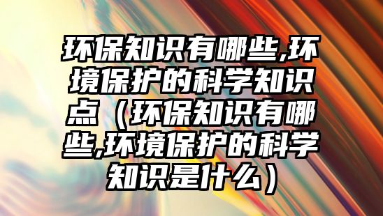 環(huán)保知識(shí)有哪些,環(huán)境保護(hù)的科學(xué)知識(shí)點(diǎn)（環(huán)保知識(shí)有哪些,環(huán)境保護(hù)的科學(xué)知識(shí)是什么）