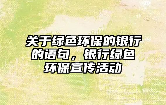 關(guān)于綠色環(huán)保的銀行的語(yǔ)句，銀行綠色環(huán)保宣傳活動(dòng)