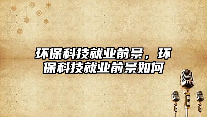 環(huán)?？萍季蜆I(yè)前景，環(huán)?？萍季蜆I(yè)前景如何