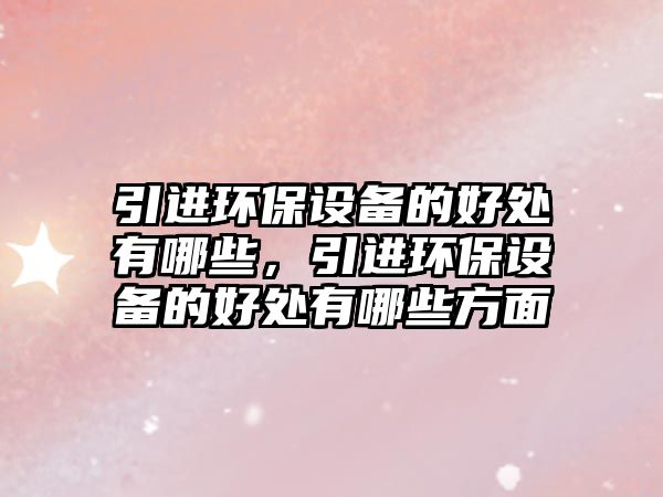 引進(jìn)環(huán)保設(shè)備的好處有哪些，引進(jìn)環(huán)保設(shè)備的好處有哪些方面