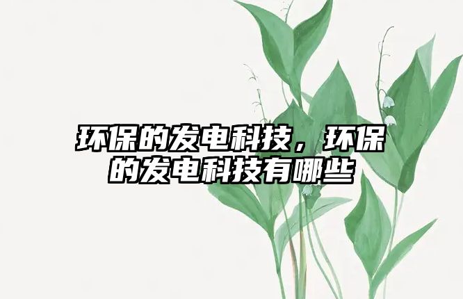 環(huán)保的發(fā)電科技，環(huán)保的發(fā)電科技有哪些