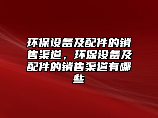 環(huán)保設(shè)備及配件的銷售渠道，環(huán)保設(shè)備及配件的銷售渠道有哪些